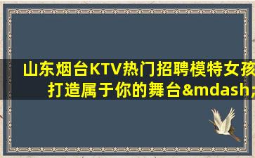 山东烟台KTV热门招聘模特女孩打造属于你的舞台—山东烟台夜场招聘展现才华赢取喝彩