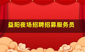 益阳夜场招聘招募服务员