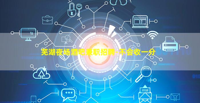 芜湖夜场酒吧兼职招聘-不会收一分